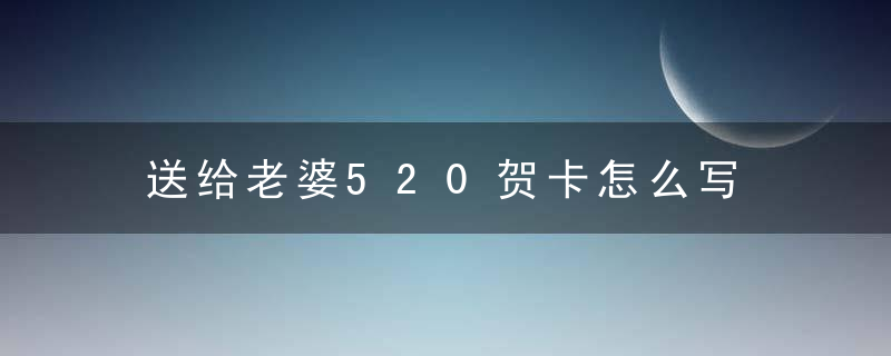 送给老婆520贺卡怎么写 送给老婆520贺卡祝福语怎么写